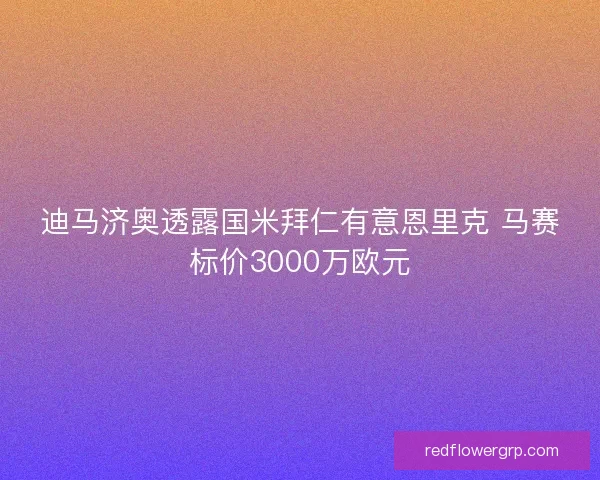 迪马济奥透露国米拜仁有意恩里克 马赛标价3000万欧元 迪马济奥透露国米拜仁有意恩里克 马赛标价3000万欧元