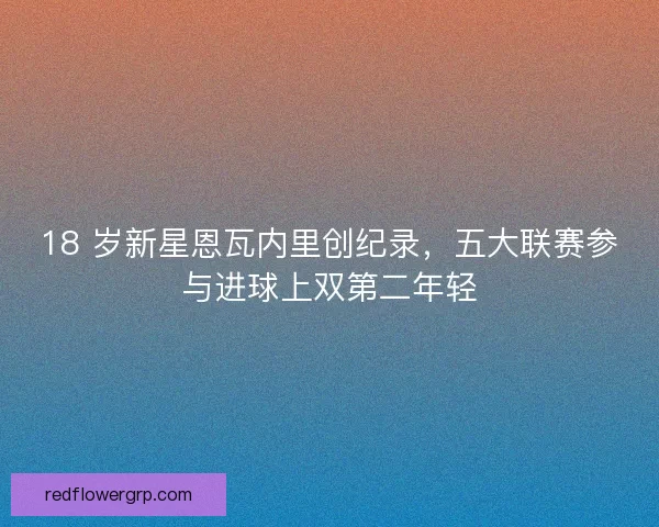 18 岁新星恩瓦内里创纪录，五大联赛参与进球上双第二年轻