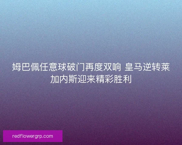 姆巴佩任意球破门再度双响 皇马逆转莱加内斯迎来精彩胜利
