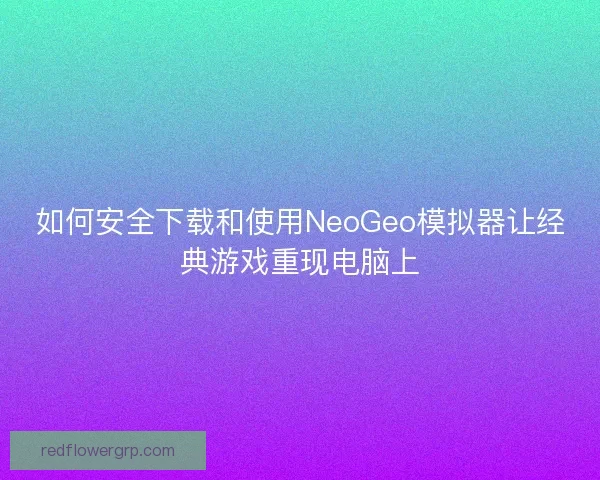 如何安全下载和使用NeoGeo模拟器让经典游戏重现电脑上