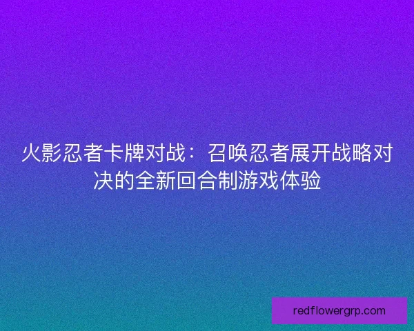 火影忍者卡牌对战：召唤忍者展开战略对决的全新回合制游戏体验