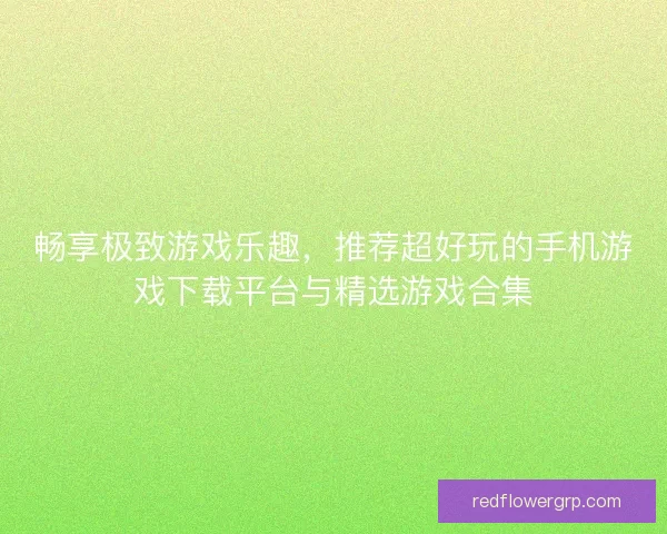 畅享极致游戏乐趣，推荐超好玩的手机游戏下载平台与精选游戏合集