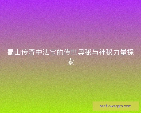 蜀山传奇中法宝的传世奥秘与神秘力量探索