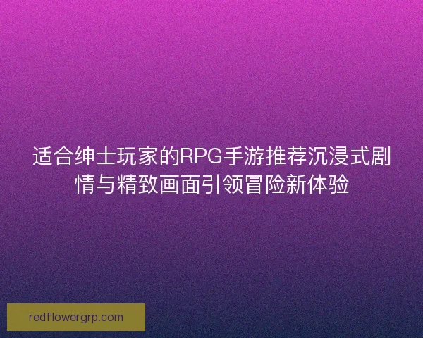适合绅士玩家的RPG手游推荐沉浸式剧情与精致画面引领冒险新体验 适合绅士玩家的RPG手游推荐沉浸式剧情与精致画面引领冒险新体验