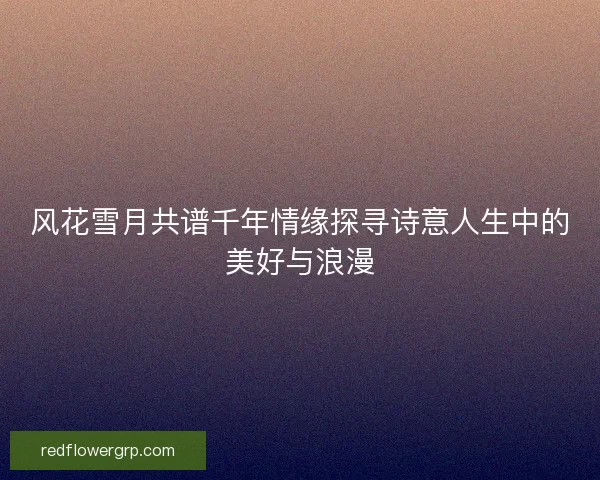 风花雪月共谱千年情缘探寻诗意人生中的美好与浪漫 风花雪月共谱千年情缘探寻诗意人生中的美好与浪漫