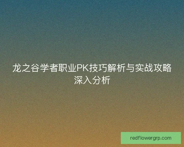龙之谷学者职业PK技巧解析与实战攻略深入分析 龙之谷学者职业PK技巧解析与实战攻略深入分析