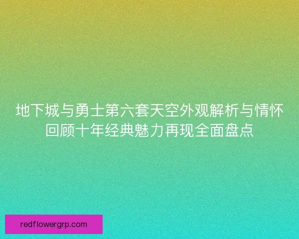 地下城与勇士第六套天空外观解析与情怀回顾十年经典魅力再现全面盘点