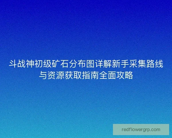 斗战神初级矿石分布图详解新手采集路线与资源获取指南全面攻略 斗战神初级矿石分布图详解新手采集路线与资源获取指南全面攻略
