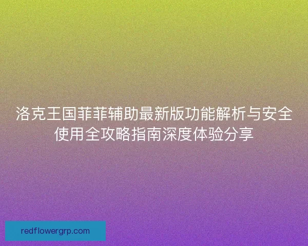 洛克王国菲菲辅助最新版功能解析与安全使用全攻略指南深度体验分享