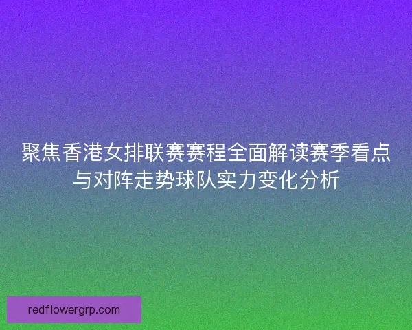 聚焦香港女排联赛赛程全面解读赛季看点与对阵走势球队实力变化分析