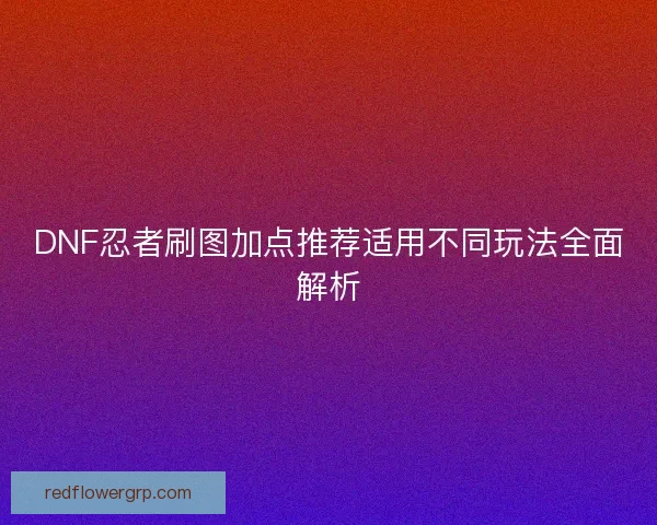 DNF忍者刷图加点推荐适用不同玩法全面解析 DNF忍者刷图加点推荐适用不同玩法全面解析