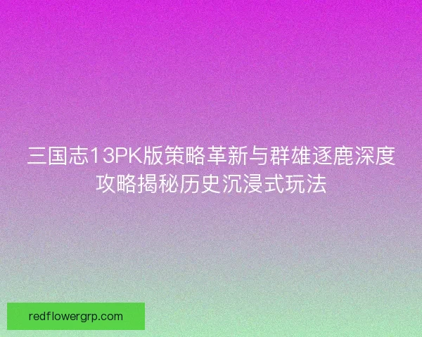三国志13PK版策略革新与群雄逐鹿深度攻略揭秘历史沉浸式玩法 三国志13PK版策略革新与群雄逐鹿深度攻略揭秘历史沉浸式玩法