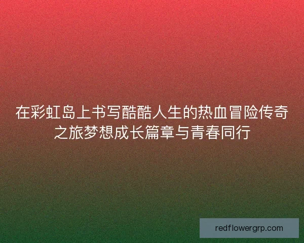 在彩虹岛上书写酷酷人生的热血冒险传奇之旅梦想成长篇章与青春同行