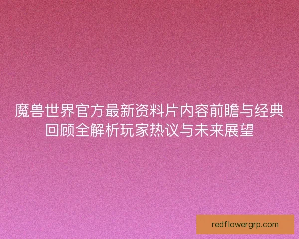 魔兽世界官方最新资料片内容前瞻与经典回顾全解析玩家热议与未来展望 魔兽世界官方最新资料片内容前瞻与经典回顾全解析玩家热议与未来展望