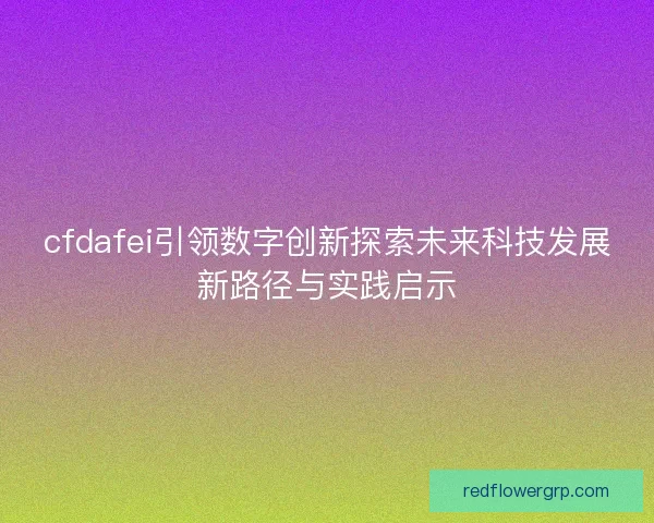 cfdafei引领数字创新探索未来科技发展新路径与实践启示 cfdafei引领数字创新探索未来科技发展新路径与实践启示