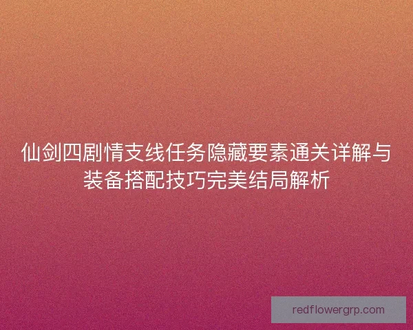 仙剑四剧情支线任务隐藏要素通关详解与装备搭配技巧完美结局解析