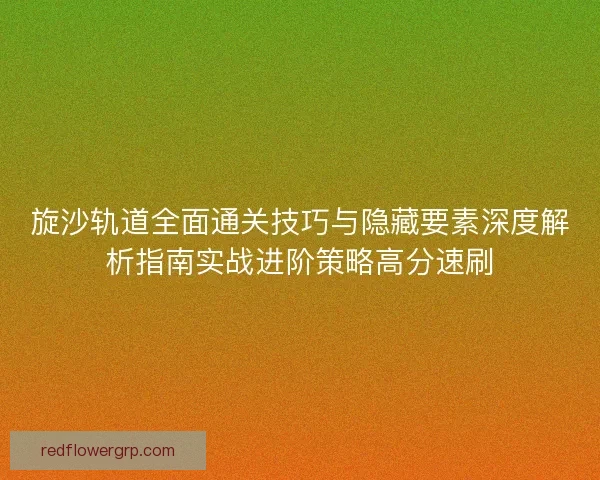 旋沙轨道全面通关技巧与隐藏要素深度解析指南实战进阶策略高分速刷