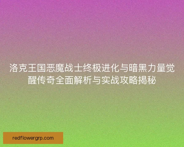 洛克王国恶魔战士终极进化与暗黑力量觉醒传奇全面解析与实战攻略揭秘