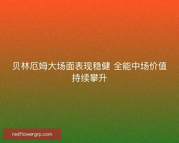 贝林厄姆大场面表现稳健 全能中场价值持续攀升