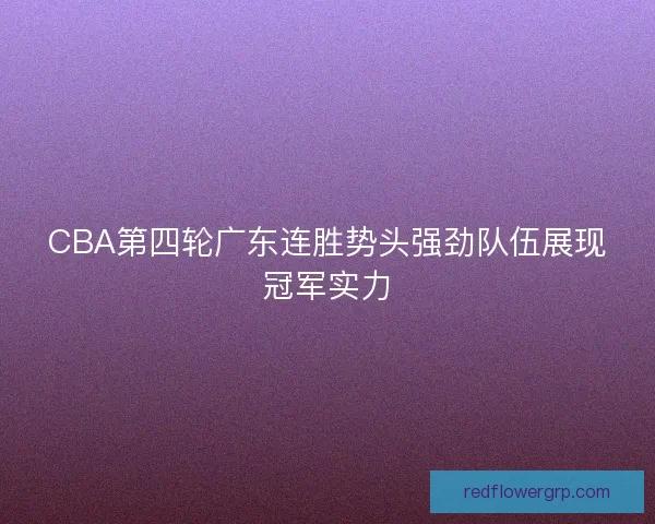 CBA第四轮广东连胜势头强劲队伍展现冠军实力