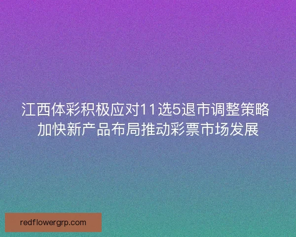 江西体彩积极应对11选5退市调整策略 加快新产品布局推动彩票市场发展 江西体彩积极应对11选5退市调整策略 加快新产品布局推动彩票市场发展