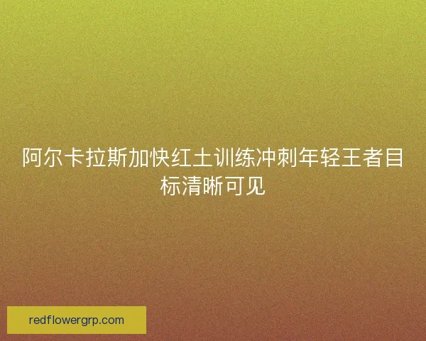 阿尔卡拉斯加快红土训练冲刺年轻王者目标清晰可见