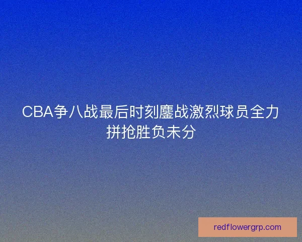 CBA争八战最后时刻鏖战激烈球员全力拼抢胜负未分 CBA争八战最后时刻鏖战激烈球员全力拼抢胜负未分