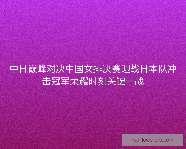 中日巅峰对决中国女排决赛迎战日本队冲击冠军荣耀时刻关键一战 中日巅峰对决中国女排决赛迎战日本队冲击冠军荣耀时刻关键一战