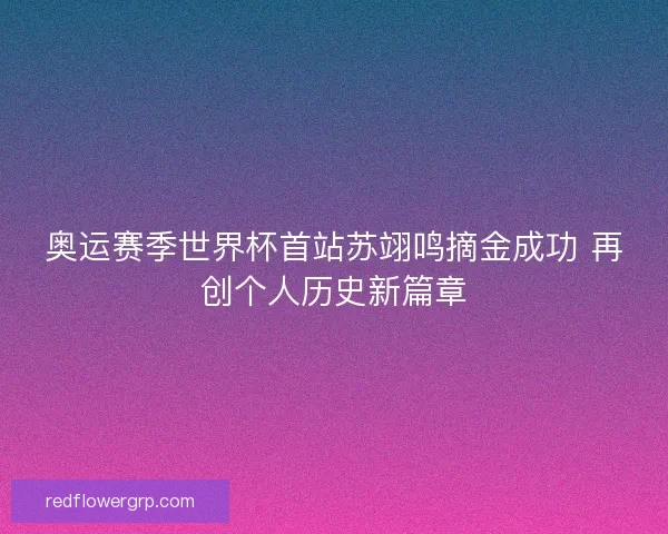奥运赛季世界杯首站苏翊鸣摘金成功 再创个人历史新篇章