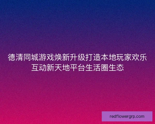 德清同城游戏焕新升级打造本地玩家欢乐互动新天地平台生活圈生态