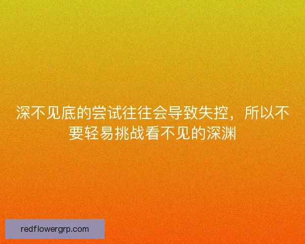 深不见底的尝试往往会导致失控，所以不要轻易挑战看不见的深渊