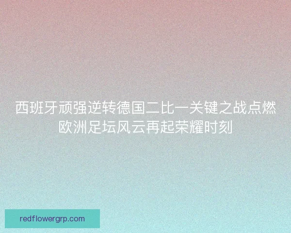 西班牙顽强逆转德国二比一关键之战点燃欧洲足坛风云再起荣耀时刻 西班牙顽强逆转德国二比一关键之战点燃欧洲足坛风云再起荣耀时刻