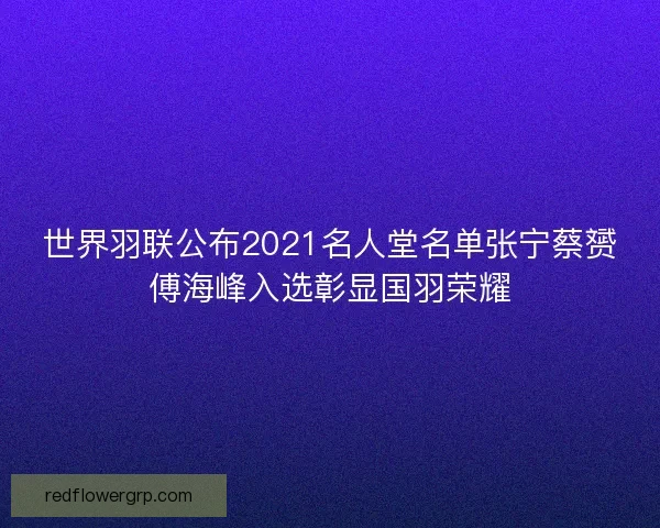 世界羽联公布2021名人堂名单张宁蔡赟傅海峰入选彰显国羽荣耀 世界羽联公布2021名人堂名单张宁蔡赟傅海峰入选彰显国羽荣耀