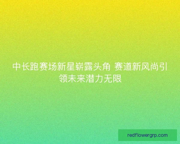 中长跑赛场新星崭露头角 赛道新风尚引领未来潜力无限 中长跑赛场新星崭露头角 赛道新风尚引领未来潜力无限