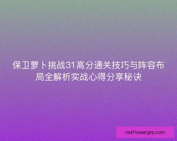 保卫萝卜挑战31高分通关技巧与阵容布局全解析实战心得分享秘诀