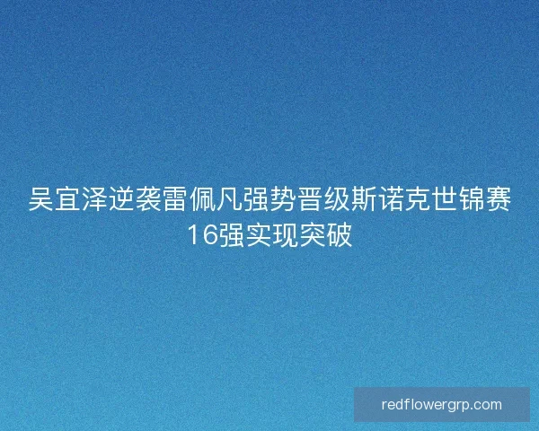 吴宜泽逆袭雷佩凡强势晋级斯诺克世锦赛16强实现突破
