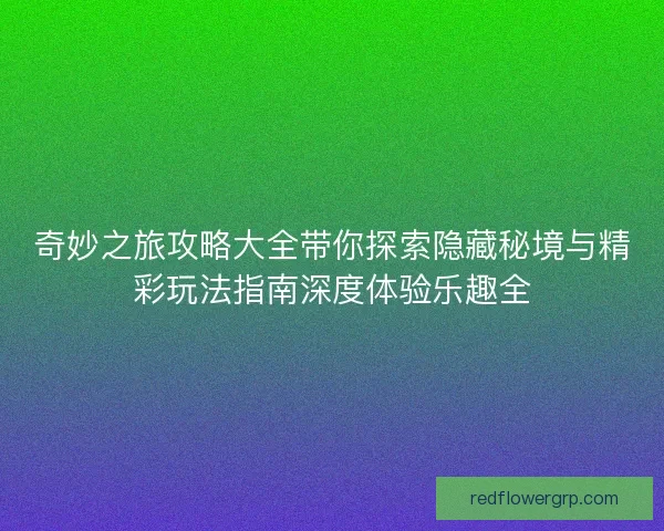 奇妙之旅攻略大全带你探索隐藏秘境与精彩玩法指南深度体验乐趣全