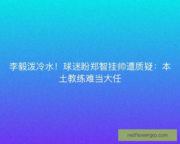 李毅泼冷水！球迷盼郑智挂帅遭质疑：本土教练难当大任