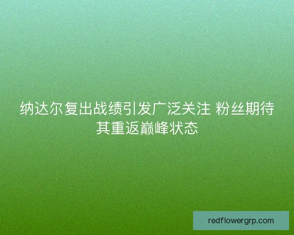 纳达尔复出战绩引发广泛关注 粉丝期待其重返巅峰状态 纳达尔复出战绩引发广泛关注 粉丝期待其重返巅峰状态