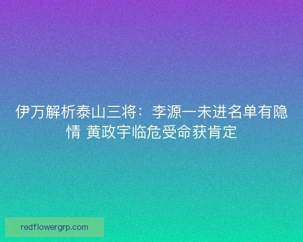 伊万解析泰山三将：李源一未进名单有隐情 黄政宇临危受命获肯定