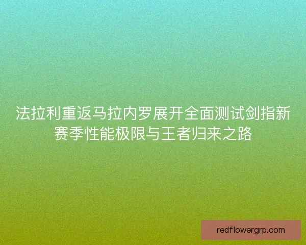 法拉利重返马拉内罗展开全面测试剑指新赛季性能极限与王者归来之路 法拉利重返马拉内罗展开全面测试剑指新赛季性能极限与王者归来之路