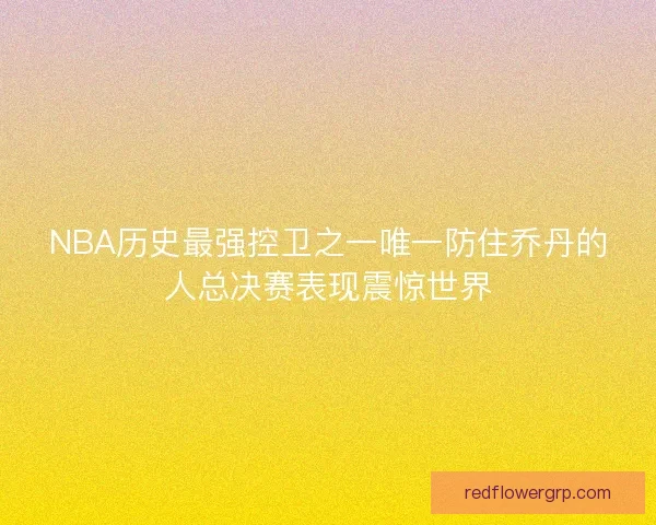NBA历史最强控卫之一唯一防住乔丹的人总决赛表现震惊世界 NBA历史最强控卫之一唯一防住乔丹的人总决赛表现震惊世界
