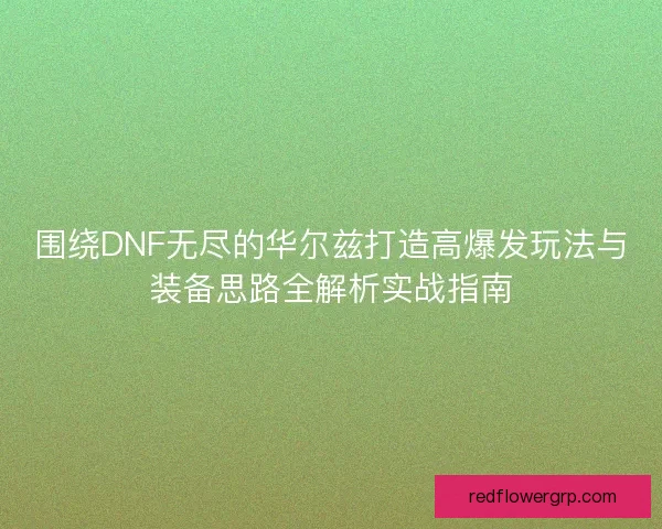围绕DNF无尽的华尔兹打造高爆发玩法与装备思路全解析实战指南
