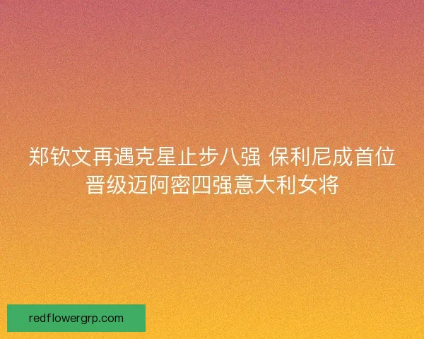 郑钦文再遇克星止步八强 保利尼成首位晋级迈阿密四强意大利女将