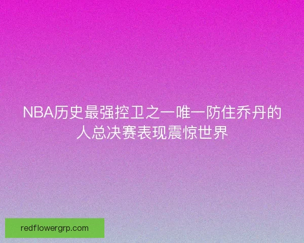 NBA历史最强控卫之一唯一防住乔丹的人总决赛表现震惊世界 NBA历史最强控卫之一唯一防住乔丹的人总决赛表现震惊世界
