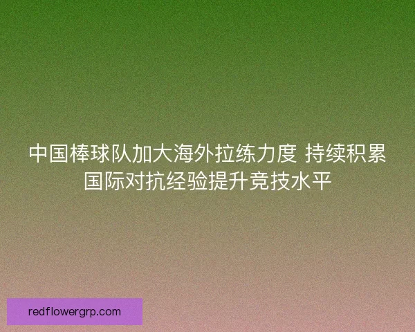 中国棒球队加大海外拉练力度 持续积累国际对抗经验提升竞技水平