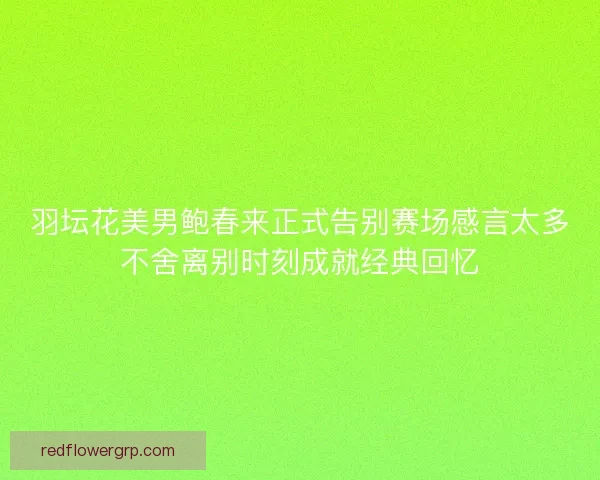 羽坛花美男鲍春来正式告别赛场感言太多不舍离别时刻成就经典回忆 羽坛花美男鲍春来正式告别赛场感言太多不舍离别时刻成就经典回忆