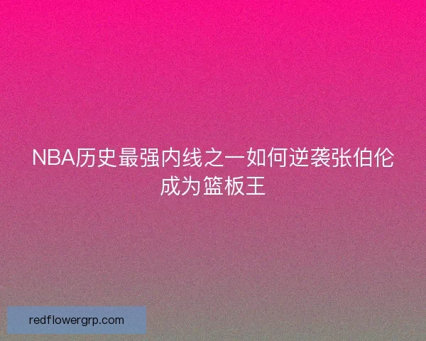 NBA历史最强内线之一如何逆袭张伯伦成为篮板王
