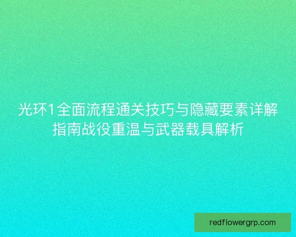 光环1全面流程通关技巧与隐藏要素详解指南战役重温与武器载具解析