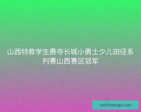 山西特教学生勇夺长城小勇士少儿田径系列赛山西赛区冠军